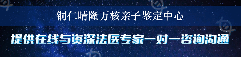 铜仁晴隆万核亲子鉴定中心